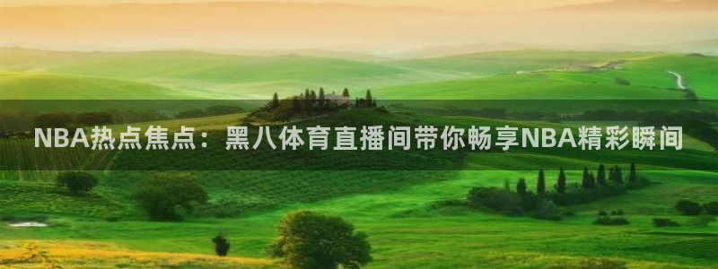 西瓜看球在线观看：NBA热点焦点：黑八体育直播间带你畅享NBA精彩瞬间