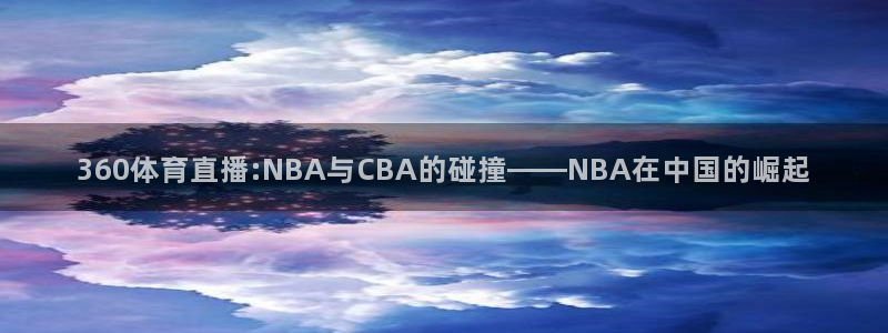 西瓜看球网页版：360体育直播:NBA与CBA的碰撞——NBA在中国的崛起