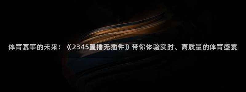 西瓜看球在线观看：体育赛事的未来：《2345直播无插件》带你体验实时、高质量的体育盛宴